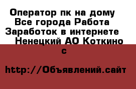 Оператор пк на дому - Все города Работа » Заработок в интернете   . Ненецкий АО,Коткино с.